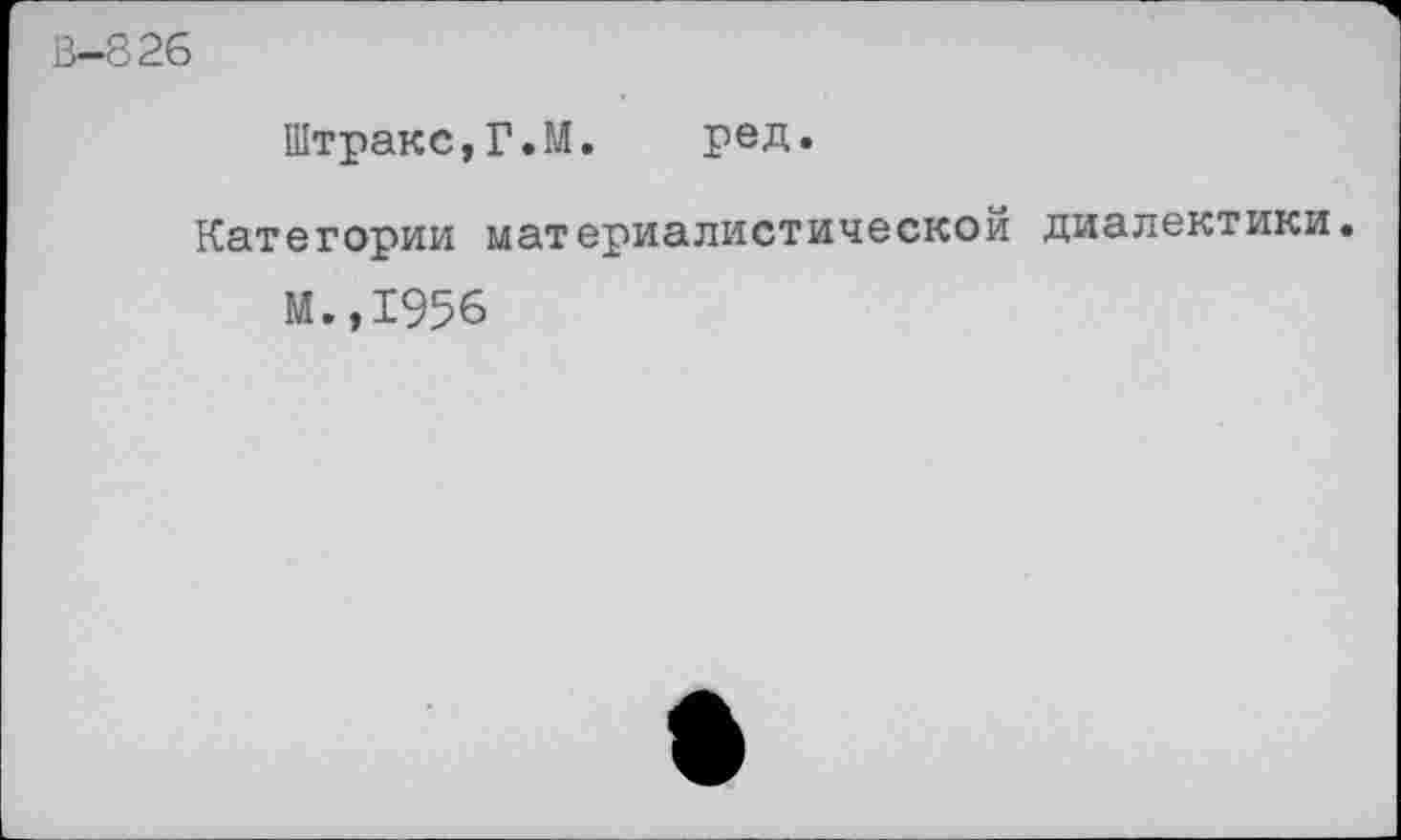 ﻿В—826
Штракс,Г.М. ред.
Категории материалистической диалектики.
М.,1956